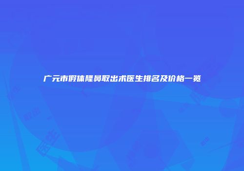 广元市假体隆鼻取出术医生排名及价格一览