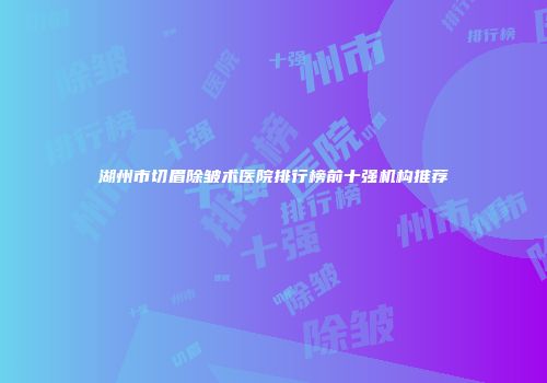 湖州市切眉除皱术医院排行榜前十强机构推荐