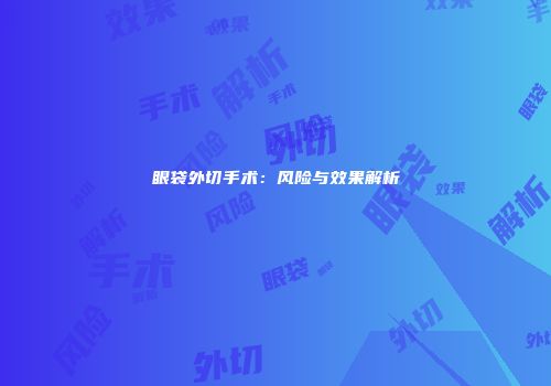 眼袋外切手术：风险与效果解析