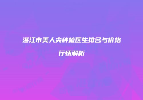 湛江市美人尖种植医生排名与价格行情解析