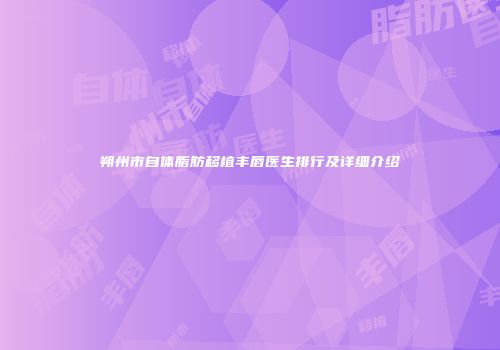 朔州市自体脂肪移植丰唇医生排行及详细介绍