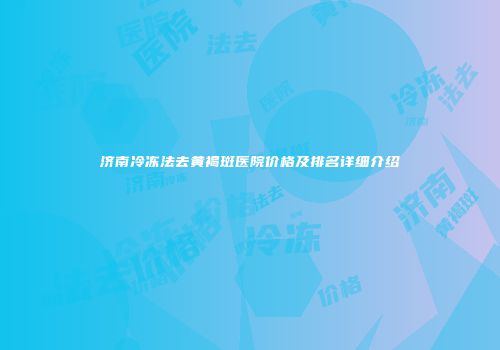济南冷冻法去黄褐斑医院价格及排名详细介绍