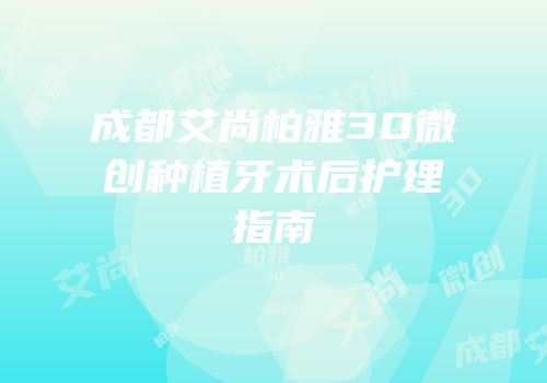 成都艾尚柏雅3D微创种植牙术后护理指南