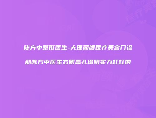 陈方中整形医生-大理丽颜医疗美容门诊部陈方中医生右侧鼻孔塌陷实力杠杠的