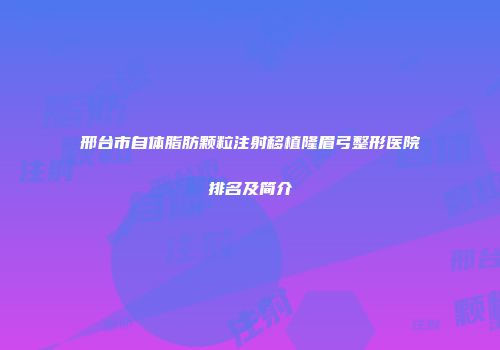 邢台市自体脂肪颗粒注射移植隆眉弓整形医院排名及简介