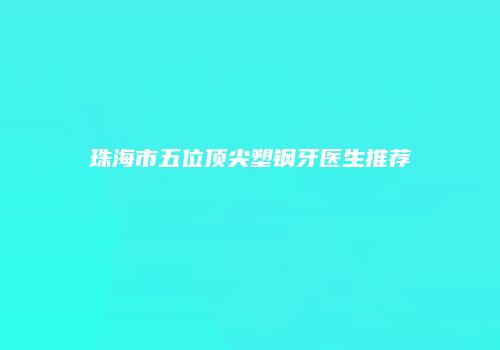 珠海市五位顶尖塑钢牙医生推荐