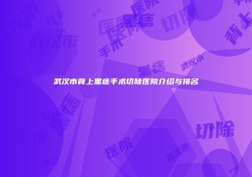 武汉市背上黑痣手术切除医院介绍与排名