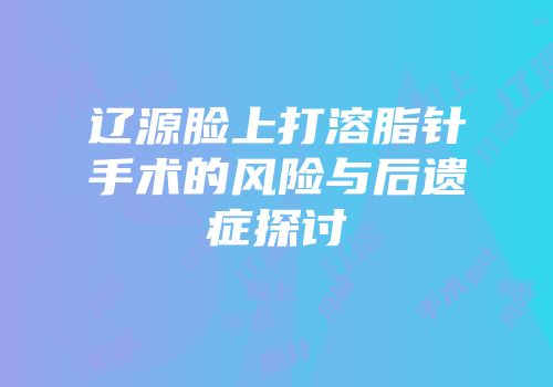 辽源脸上打溶脂针手术的风险与后遗症探讨