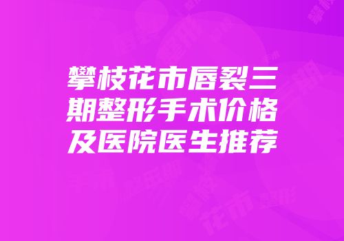 攀枝花市唇裂三期整形手术价格及医院医生推荐