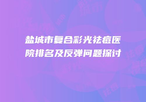 盐城市复合彩光祛痘医院排名及反弹问题探讨