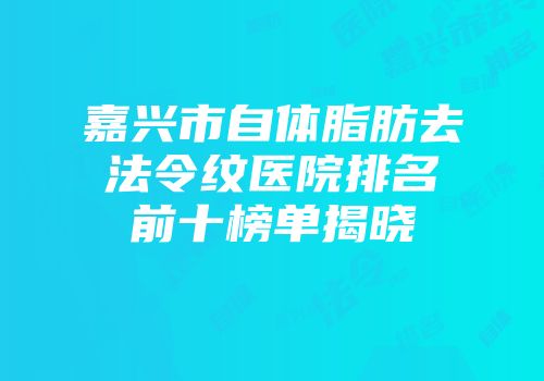 嘉兴市自体脂肪去法令纹医院排名前十榜单揭晓