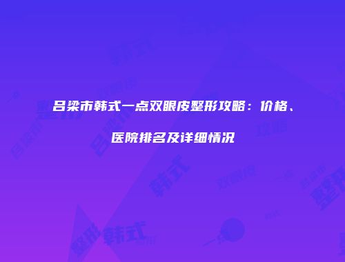 吕梁市韩式一点双眼皮整形攻略：价格、医院排名及详细情况