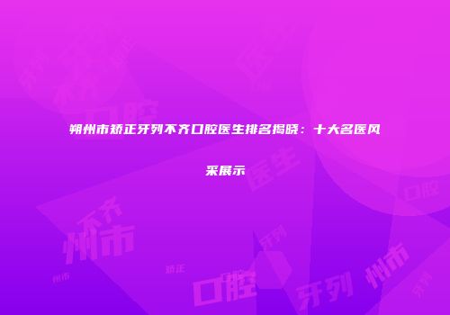 朔州市矫正牙列不齐口腔医生排名揭晓：十大名医风采展示