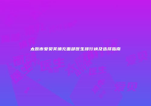 太原市爱贝芙填充面部医生排行榜及选择指南