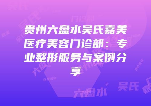 贵州六盘水吴氏嘉美医疗美容门诊部：专业整形服务与案例分享