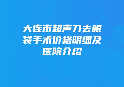 大连市超声刀去眼袋手术价格明细及医院介绍