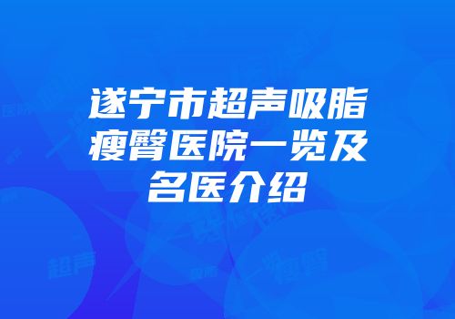 遂宁市超声吸脂瘦臀医院一览及名医介绍