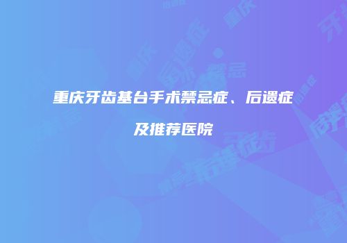 重庆牙齿基台手术禁忌症、后遗症及推荐医院