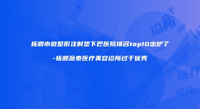 抚顺市微整形注射垫下巴医院排名top10出炉了-抚顺源泰医疗美容诊所过于优秀