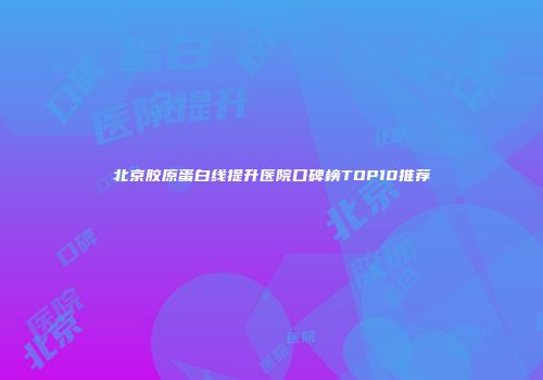 北京胶原蛋白线提升医院口碑榜TOP10推荐