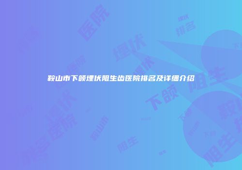 鞍山市下颌埋伏阻生齿医院排名及详细介绍