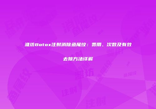 潍坊Botox注射消除鱼尾纹：费用、次数及有效去除方法详解