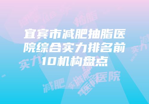 宜宾市减肥抽脂医院综合实力排名前10机构盘点