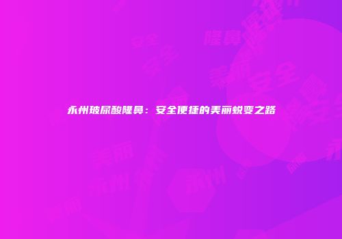 永州玻尿酸隆鼻：安全便捷的美丽蜕变之路