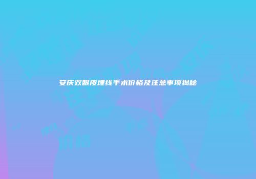 安庆双眼皮埋线手术价格及注意事项揭秘