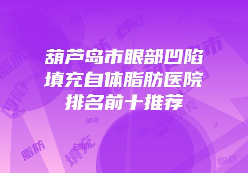葫芦岛市眼部凹陷填充自体脂肪医院排名前十推荐