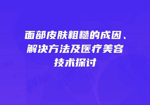 面部皮肤粗糙的成因、解决方法及医疗美容技术探讨