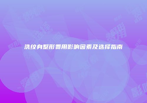 洗纹身整形费用影响因素及选择指南