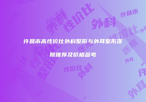 许昌市高性价比外科整形与外耳整形医院推荐及价格参考