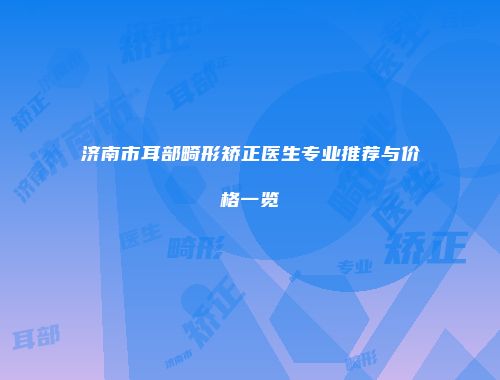 济南市耳部畸形矫正医生专业推荐与价格一览