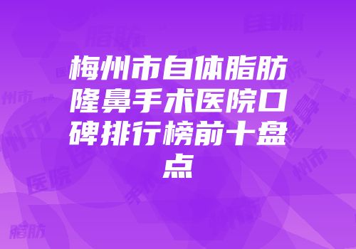 梅州市自体脂肪隆鼻手术医院口碑排行榜前十盘点