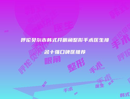 呼伦贝尔市韩式开眼角整形手术医生排名十强口碑医推荐