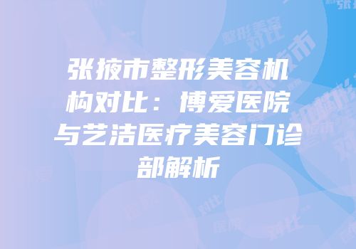 张掖市整形美容机构对比：博爱医院与艺洁医疗美容门诊部解析