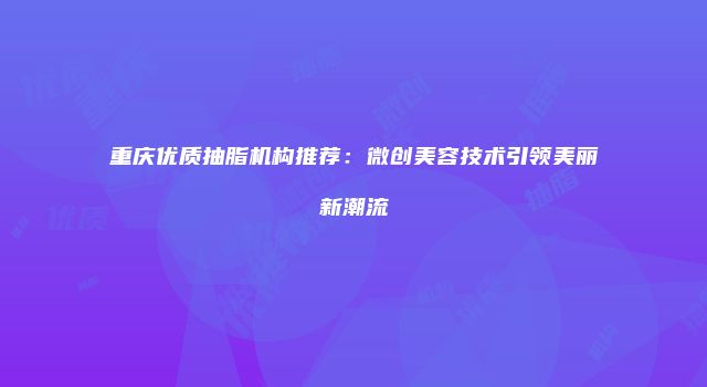 重庆优质抽脂机构推荐：微创美容技术引领美丽新潮流