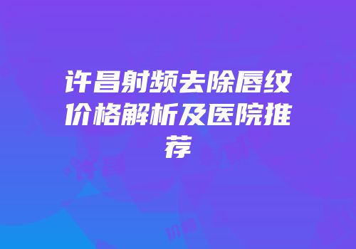 许昌射频去除唇纹价格解析及医院推荐