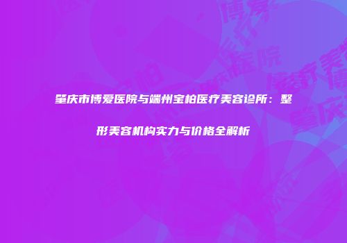 肇庆市博爱医院与端州宝柏医疗美容诊所：整形美容机构实力与价格全解析
