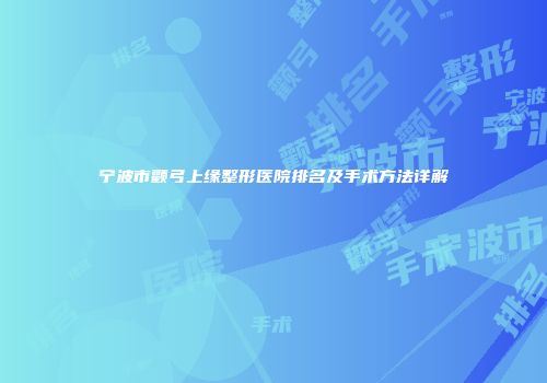 宁波市颧弓上缘整形医院排名及手术方法详解