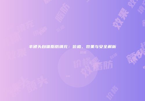 丰额头自体脂肪填充：价格、效果与安全解析