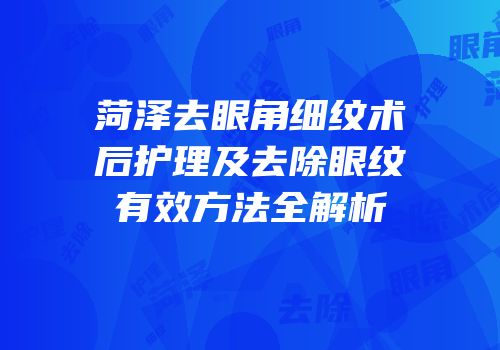 菏泽去眼角细纹术后护理及去除眼纹有效方法全解析