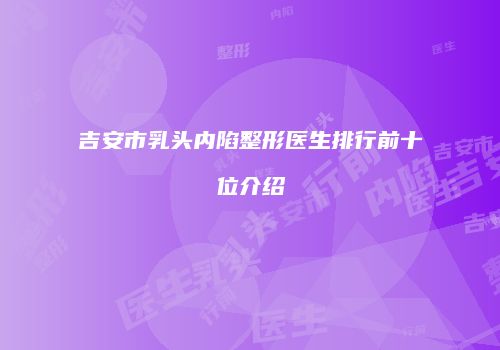 吉安市乳头内陷整形医生排行前十位介绍