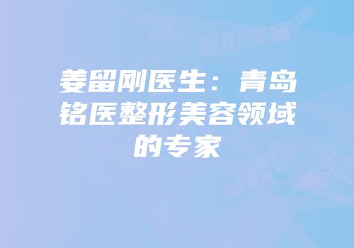 姜留刚医生：青岛铭医整形美容领域的专家