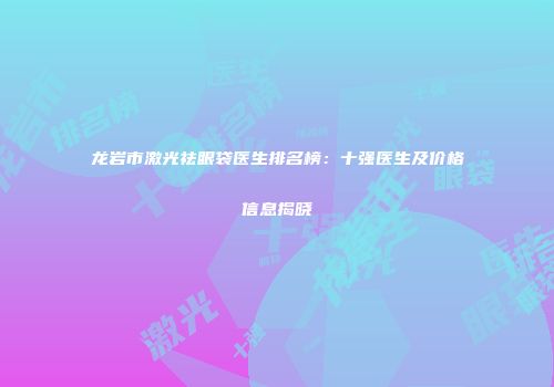 龙岩市激光祛眼袋医生排名榜：十强医生及价格信息揭晓