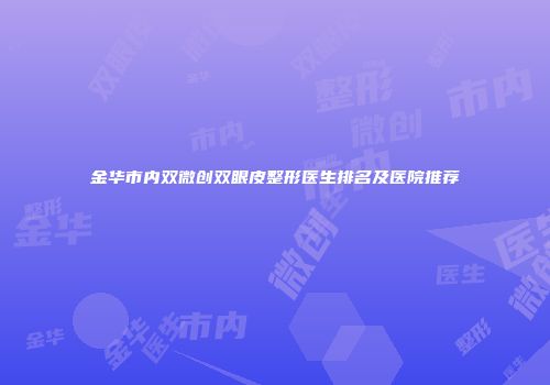 金华市内双微创双眼皮整形医生排名及医院推荐