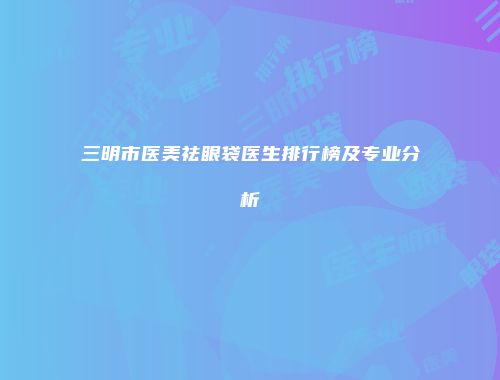 三明市医美祛眼袋医生排行榜及专业分析