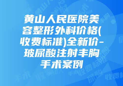 黄山人民医院美容整形外科价格(收费标准)全新价-玻尿酸注射丰胸手术案例