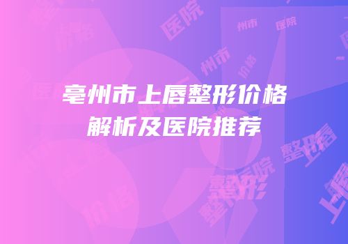 亳州市上唇整形价格解析及医院推荐